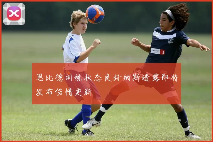 恩比德训练状态良好纳斯透露即将发布伤情更新