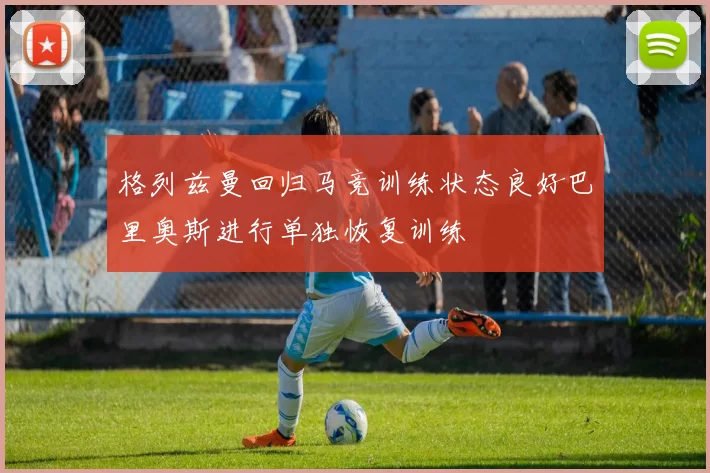 格列兹曼回归马竞训练状态良好巴里奥斯进行单独恢复训练