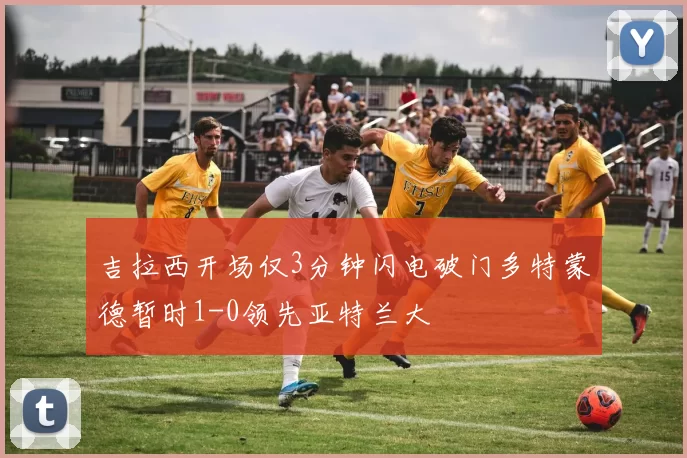 吉拉西开场仅3分钟闪电破门多特蒙德暂时1-0领先亚特兰大