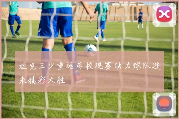杜克三少重返母校观赛助力球队迎来精彩大胜