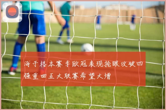 海于格本赛季欧冠表现抢眼攻破四强重回五大联赛希望大增