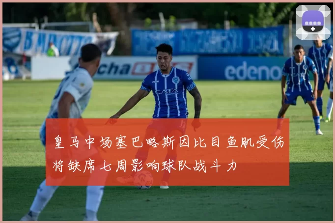皇马中场塞巴略斯因比目鱼肌受伤将缺席七周影响球队战斗力