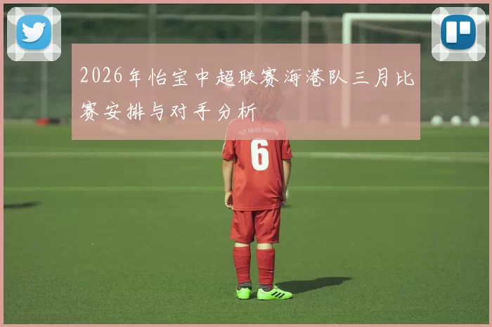 2026年怡宝中超联赛海港队三月比赛安排与对手分析