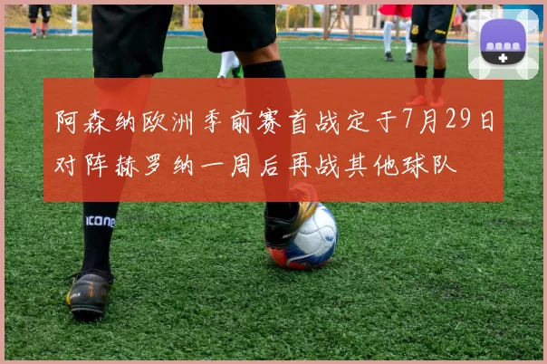 阿森纳欧洲季前赛首战定于7月29日对阵赫罗纳一周后再战其他球队