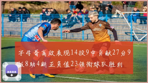 字母哥高效表现14投9中贡献27分9板8助4断正负值23领衔球队胜利