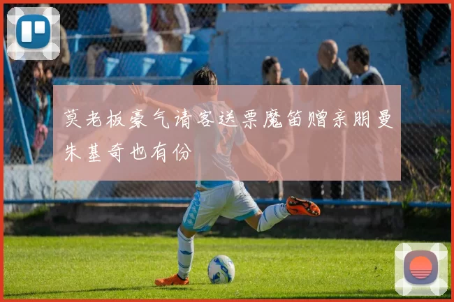莫老板豪气请客送票魔笛赠亲朋曼朱基奇也有份