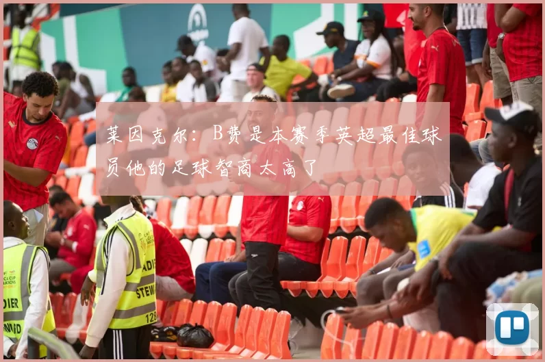 莱因克尔：B费是本赛季英超最佳球员他的足球智商太高了