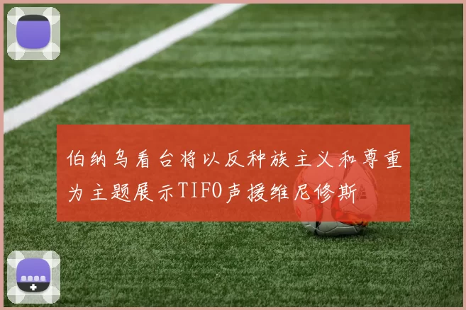 伯纳乌看台将以反种族主义和尊重为主题展示TIFO声援维尼修斯
